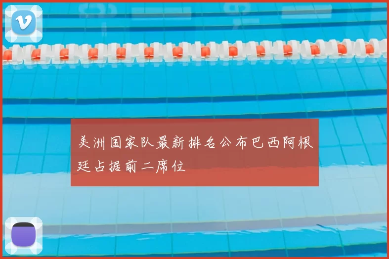 美洲国家队最新排名公布巴西阿根廷占据前二席位