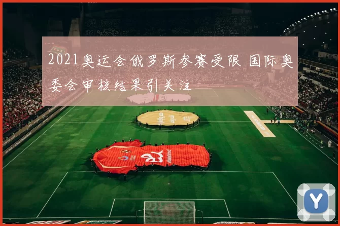 2021奥运会俄罗斯参赛受限 国际奥委会审核结果引关注