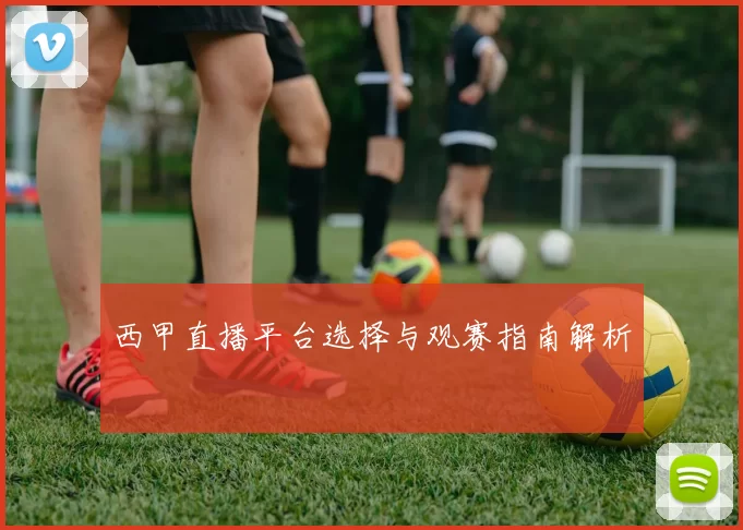 西甲直播平台选择与观赛指南解析