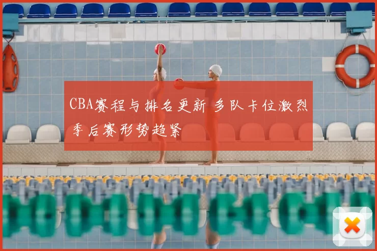 CBA赛程与排名更新 多队卡位激烈季后赛形势趋紧