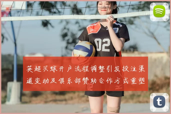 英超买球开户流程调整引发投注渠道变动及俱乐部赞助合作方式重塑