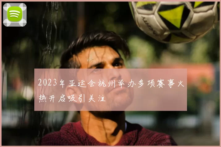 2023年亚运会杭州举办多项赛事火热开启吸引关注