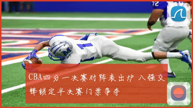 CBA四分一决赛对阵表出炉 八强交锋锁定半决赛门票争夺