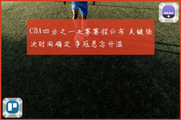 CBA四分之一决赛赛程公布 关键场次时间确定 争冠悬念升温