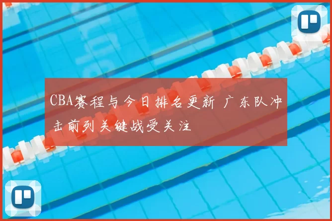 CBA赛程与今日排名更新 广东队冲击前列关键战受关注