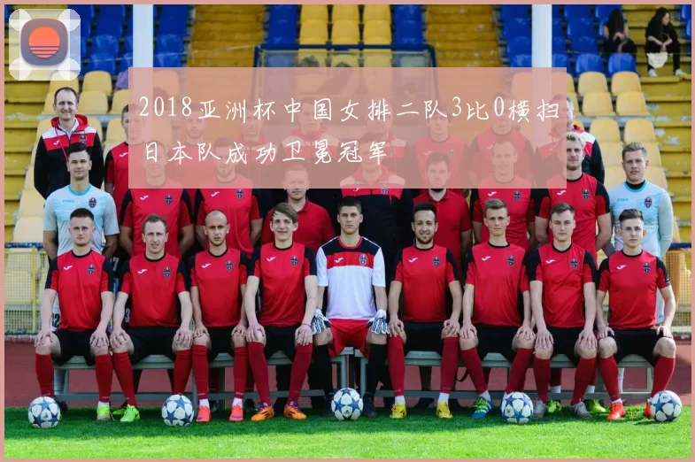 2018亚洲杯中国女排二队3比0横扫日本队成功卫冕冠军