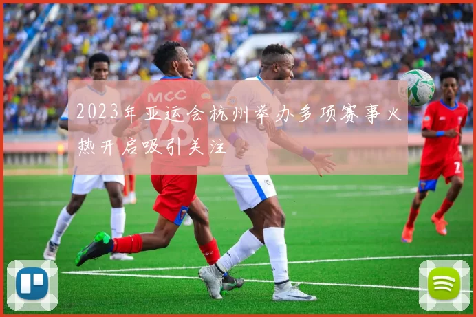 2023年亚运会杭州举办多项赛事火热开启吸引关注