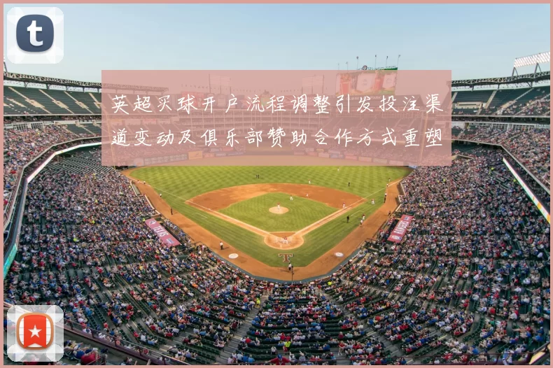 英超买球开户流程调整引发投注渠道变动及俱乐部赞助合作方式重塑