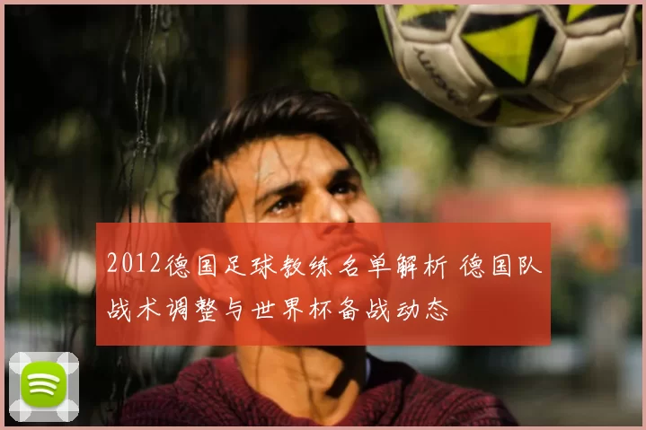 2012德国足球教练名单解析 德国队战术调整与世界杯备战动态