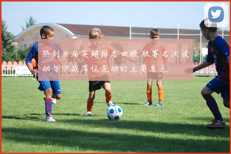 热刺历届英超排名回顾 联赛名次波动与欧战席位变动的主要看点