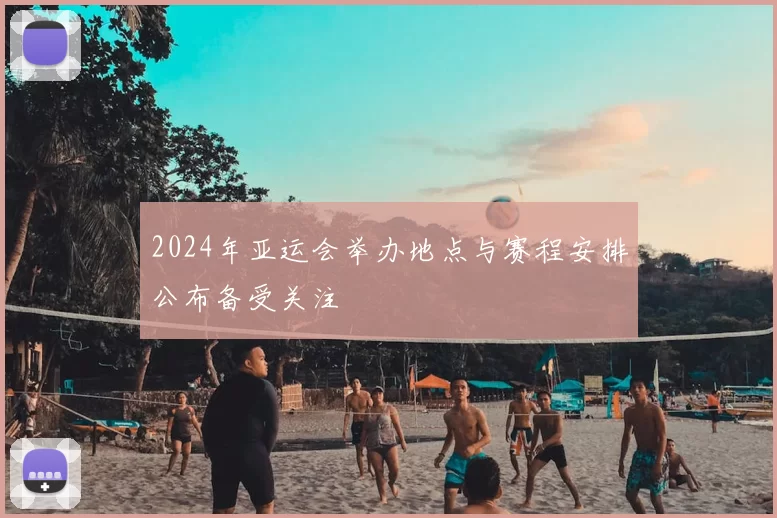 2024年亚运会举办地点与赛程安排公布备受关注