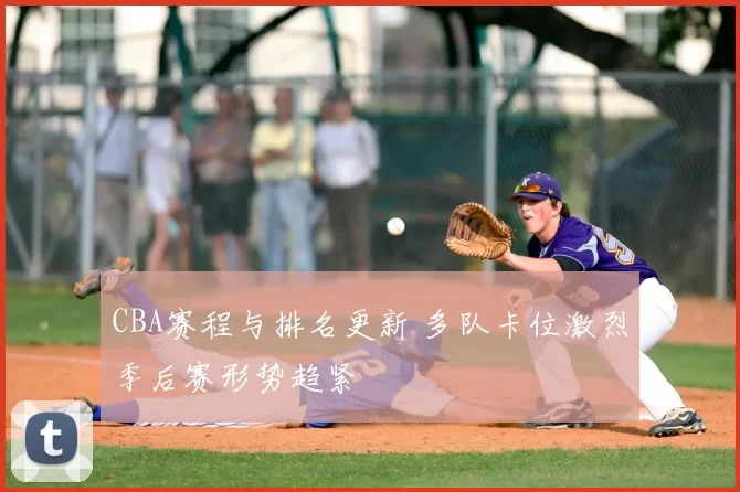 CBA赛程与排名更新 多队卡位激烈季后赛形势趋紧