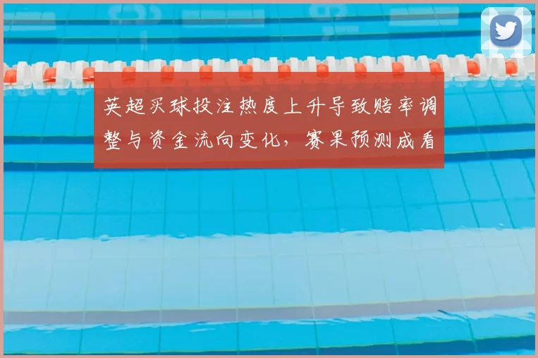 英超买球投注热度上升导致赔率调整与资金流向变化，赛果预测成看点