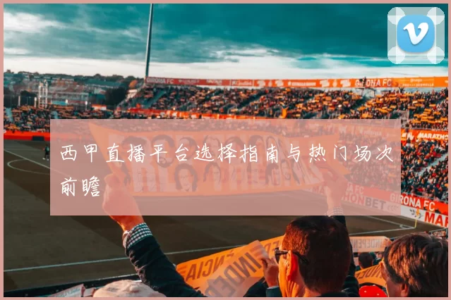 西甲直播平台选择指南与热门场次前瞻