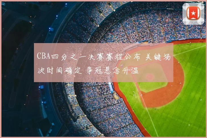 CBA四分之一决赛赛程公布 关键场次时间确定 争冠悬念升温