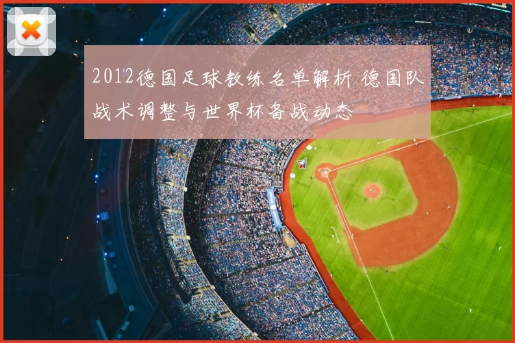 2012德国足球教练名单解析 德国队战术调整与世界杯备战动态