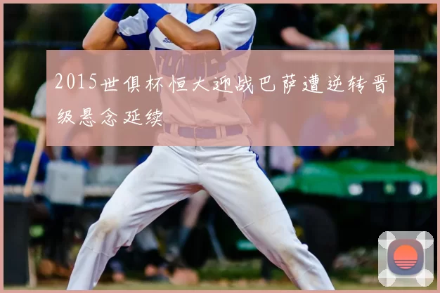 2015世俱杯恒大迎战巴萨遭逆转晋级悬念延续