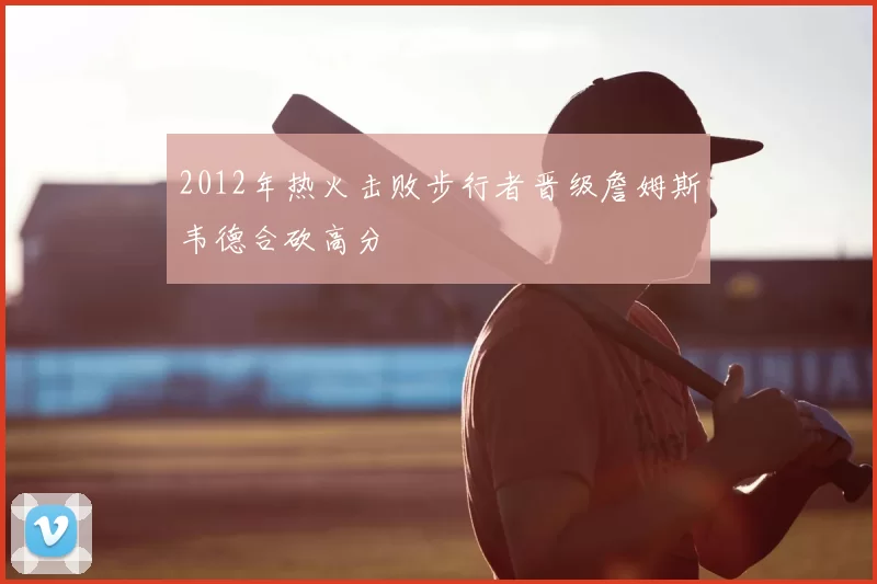 2012年热火击败步行者晋级詹姆斯韦德合砍高分