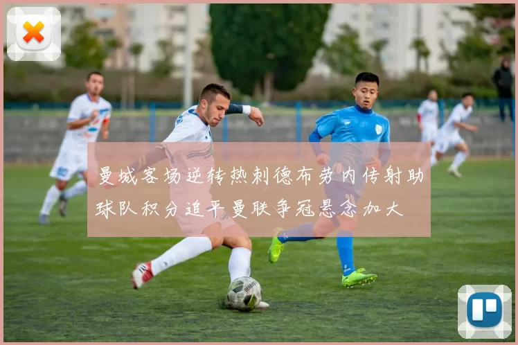 曼城客场逆转热刺德布劳内传射助球队积分追平曼联争冠悬念加大