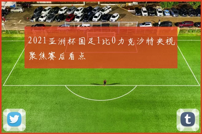 2021亚洲杯国足1比0力克沙特央视聚焦赛后看点
