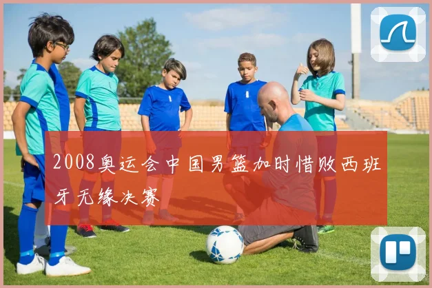 2008奥运会中国男篮加时惜败西班牙无缘决赛