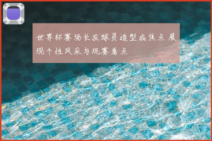 世界杯赛场长发球员造型成焦点 展现个性风采与观赛看点