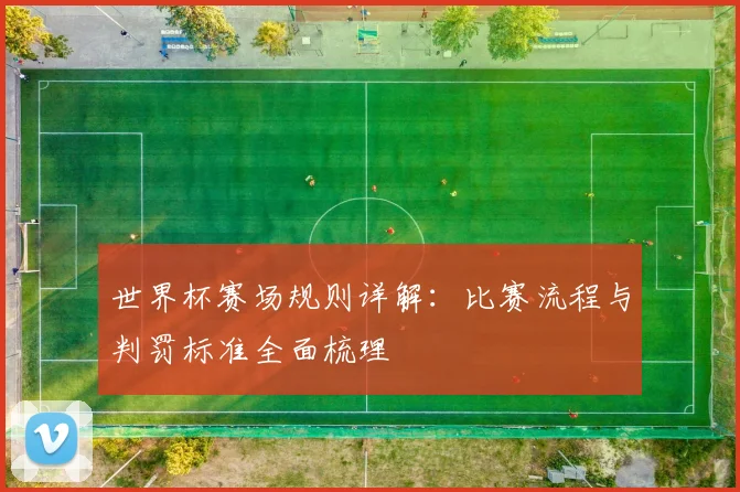 世界杯赛场规则详解:比赛流程与判罚标准全面梳理