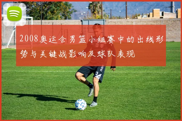 2008奥运会男篮小组赛中的出线形势与关键战影响及球队表现