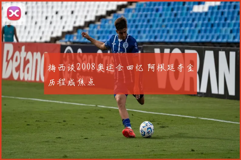 梅西谈2008奥运会回忆 阿根廷夺金历程成焦点