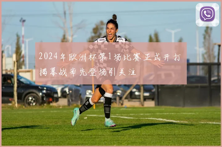 2024年欧洲杯第1场比赛正式开打 揭幕战率先登场引关注