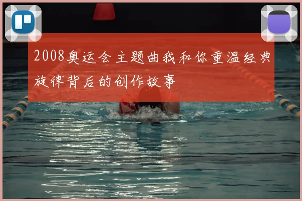 2008奥运会主题曲我和你重温经典旋律背后的创作故事
