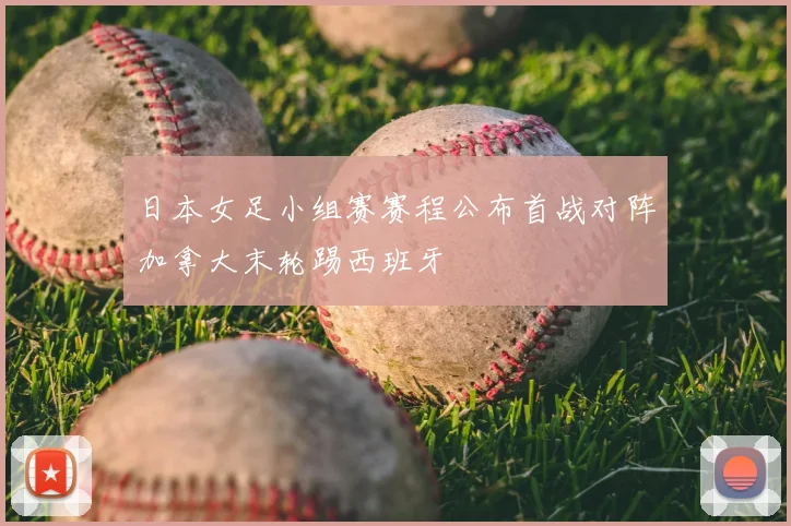 日本女足小组赛赛程公布首战对阵加拿大末轮踢西班牙