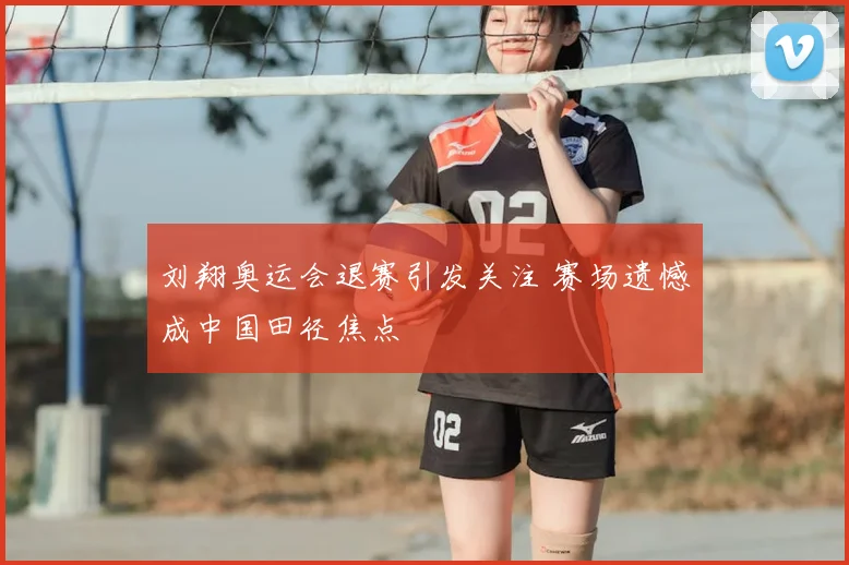 刘翔奥运会退赛引发关注 赛场遗憾成中国田径焦点