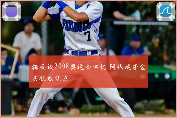 梅西谈2008奥运会回忆 阿根廷夺金历程成焦点