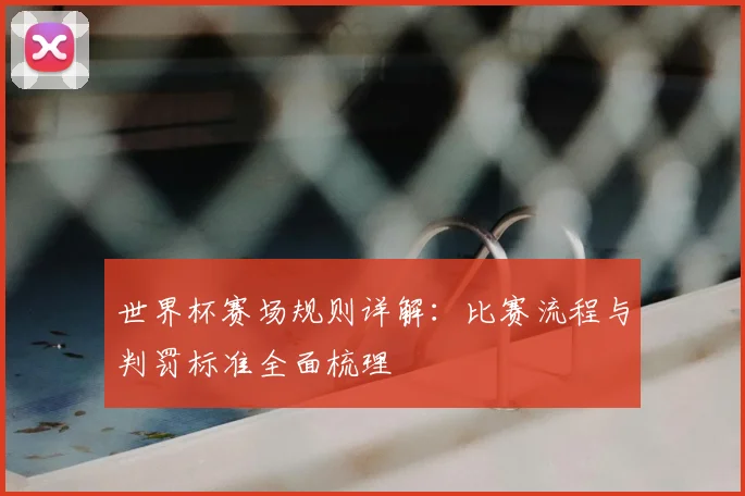 世界杯赛场规则详解:比赛流程与判罚标准全面梳理